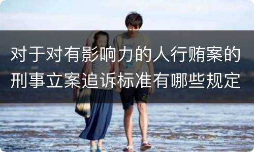 对于对有影响力的人行贿案的刑事立案追诉标准有哪些规定