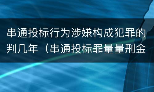 串通投标行为涉嫌构成犯罪的判几年（串通投标罪量量刑金额）
