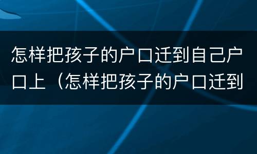 怎样把孩子的户口迁到自己户口上（怎样把孩子的户口迁到自己户口上面）