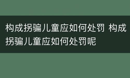 构成拐骗儿童应如何处罚 构成拐骗儿童应如何处罚呢