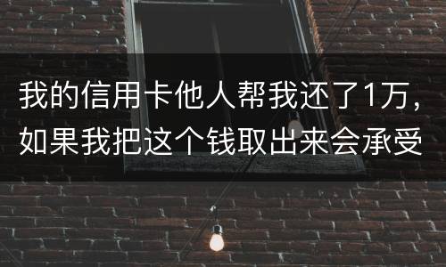 我的信用卡他人帮我还了1万，如果我把这个钱取出来会承受法律后果吗