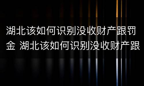 湖北该如何识别没收财产跟罚金 湖北该如何识别没收财产跟罚金呢