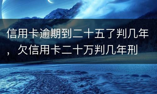 信用卡逾期到二十五了判几年，欠信用卡二十万判几年刑