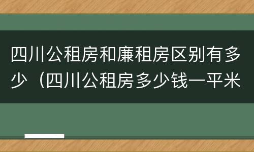 四川公租房和廉租房区别有多少(四川公租房多少钱一平米)