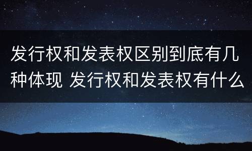 发行权和发表权区别到底有几种体现 发行权和发表权有什么区别