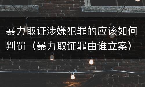 暴力取证涉嫌犯罪的应该如何判罚（暴力取证罪由谁立案）