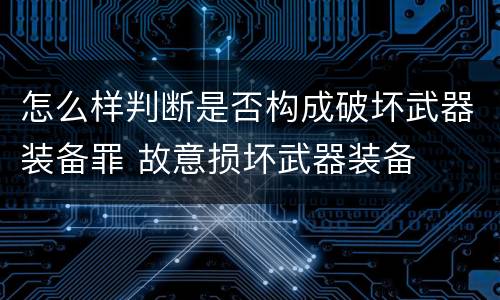 怎么样判断是否构成破坏武器装备罪 故意损坏武器装备