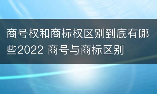 商号权和商标权区别到底有哪些2022 商号与商标区别