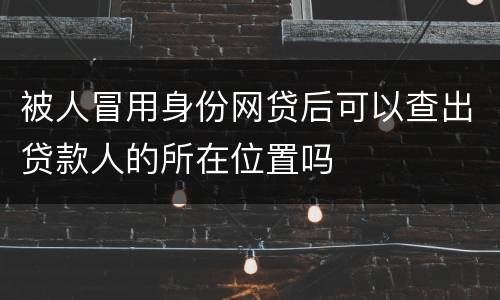被人冒用身份网贷后可以查出贷款人的所在位置吗