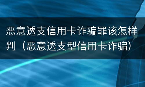 恶意透支信用卡诈骗罪该怎样判（恶意透支型信用卡诈骗）