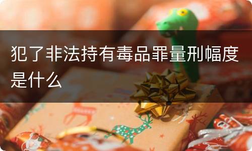 犯了非法持有毒品罪量刑幅度是什么