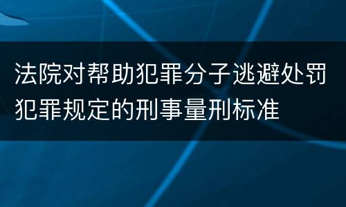 法院对帮助犯罪分子逃避处罚犯罪规定的刑事量刑标准