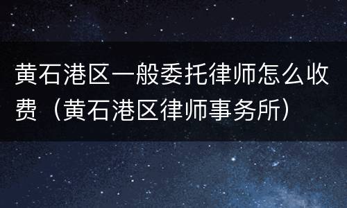 黄石港区一般委托律师怎么收费（黄石港区律师事务所）