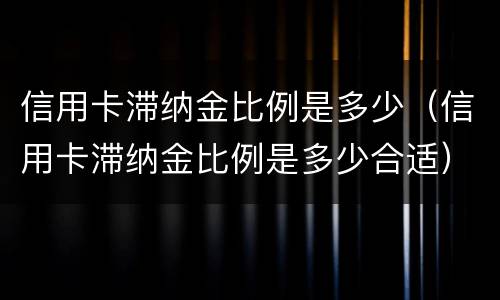 信用卡滞纳金比例是多少（信用卡滞纳金比例是多少合适）