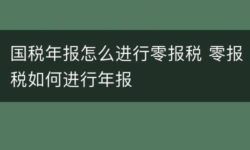 国税年报怎么进行零报税 零报税如何进行年报
