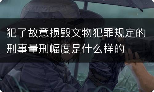 犯了故意损毁文物犯罪规定的刑事量刑幅度是什么样的
