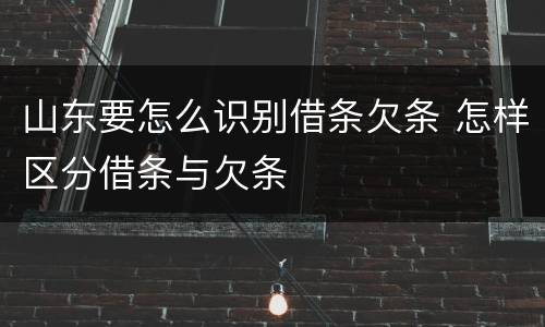 山东要怎么识别借条欠条 怎样区分借条与欠条