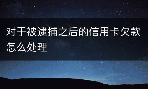 对于被逮捕之后的信用卡欠款怎么处理