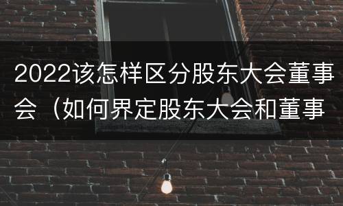 2022该怎样区分股东大会董事会（如何界定股东大会和董事会的权力边界）