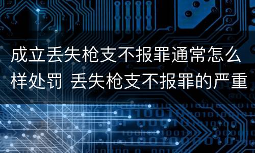 成立丢失枪支不报罪通常怎么样处罚 丢失枪支不报罪的严重后果