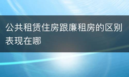 公共租赁住房跟廉租房的区别表现在哪