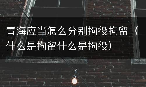 青海应当怎么分别拘役拘留（什么是拘留什么是拘役）