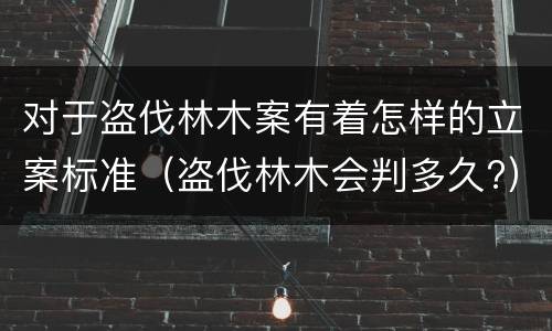 对于盗伐林木案有着怎样的立案标准（盗伐林木会判多久?）