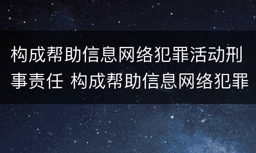 构成帮助信息网络犯罪活动刑事责任 构成帮助信息网络犯罪活动罪