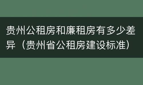 贵州公租房和廉租房有多少差异（贵州省公租房建设标准）