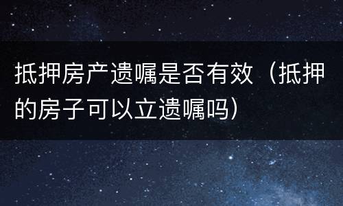抵押房产遗嘱是否有效（抵押的房子可以立遗嘱吗）