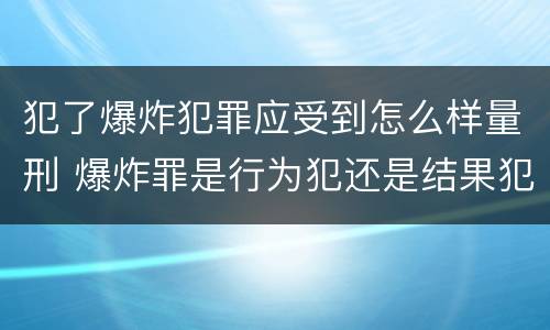 犯了爆炸犯罪应受到怎么样量刑 爆炸罪是行为犯还是结果犯