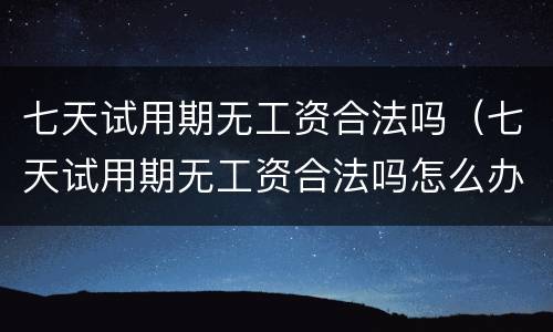 七天试用期无工资合法吗（七天试用期无工资合法吗怎么办）