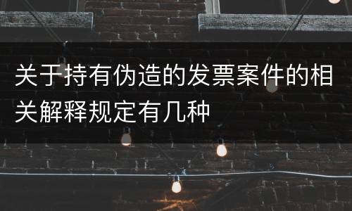 关于持有伪造的发票案件的相关解释规定有几种