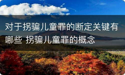 对于拐骗儿童罪的断定关键有哪些 拐骗儿童罪的概念