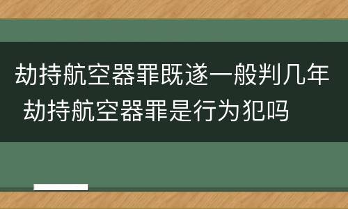 劫持航空器罪既遂一般判几年 劫持航空器罪是行为犯吗