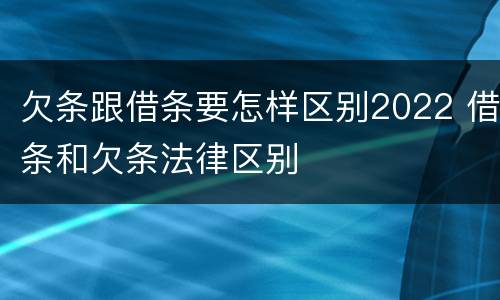 欠条跟借条要怎样区别2022 借条和欠条法律区别