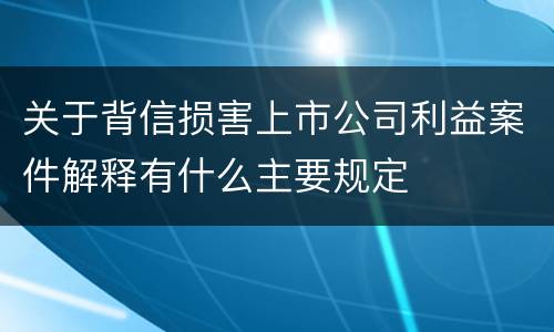 关于背信损害上市公司利益案件解释有什么主要规定