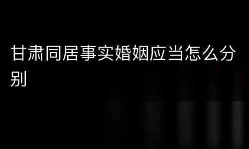 甘肃同居事实婚姻应当怎么分别