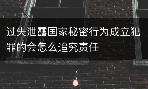 过失泄露国家秘密行为成立犯罪的会怎么追究责任