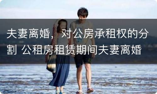 夫妻离婚，对公房承租权的分割 公租房租赁期间夫妻离婚
