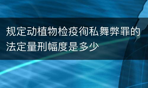 规定动植物检疫徇私舞弊罪的法定量刑幅度是多少