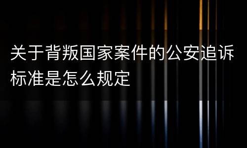 关于背叛国家案件的公安追诉标准是怎么规定