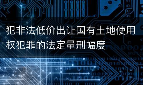 犯非法低价出让国有土地使用权犯罪的法定量刑幅度
