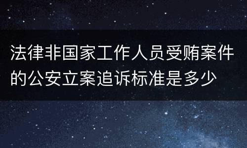 法律非国家工作人员受贿案件的公安立案追诉标准是多少
