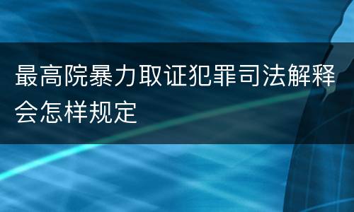 最高院暴力取证犯罪司法解释会怎样规定