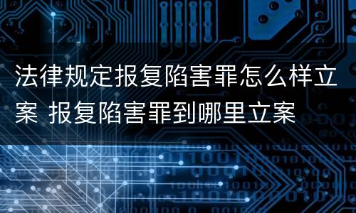 法律规定报复陷害罪怎么样立案 报复陷害罪到哪里立案