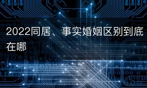 2022同居、事实婚姻区别到底在哪