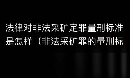 法律对非法采矿定罪量刑标准是怎样（非法采矿罪的量刑标准）