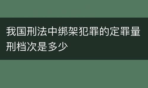 我国刑法中绑架犯罪的定罪量刑档次是多少