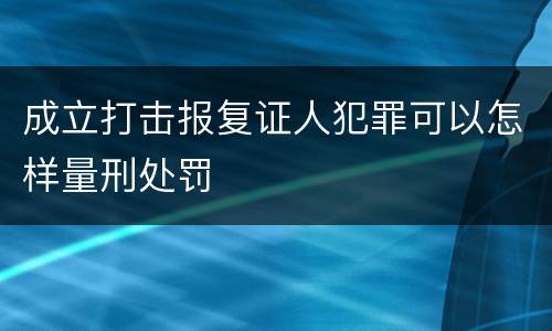 成立打击报复证人犯罪可以怎样量刑处罚